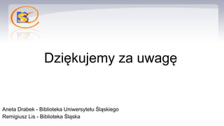 Dziękujemy za uwagę
Aneta Drabek - Biblioteka Uniwersytetu Śląskiego
Remigiusz Lis - Biblioteka Śląska
 