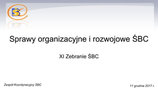 Sprawy organizacyjne i rozwojowe ŚBC
XI Zebranie ŚBC
Zespół Koordynacyjny ŚBC 11 grudnia 2017 r.
 