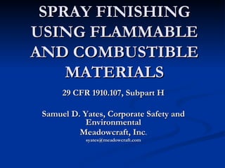 SPRAY FINISHING USING FLAMMABLE AND COMBUSTIBLE MATERIALS 29 CFR 1910.107, Subpart H Samuel D. Yates, Corporate Safety and Environmental Meadowcraft, Inc . [email_address] 