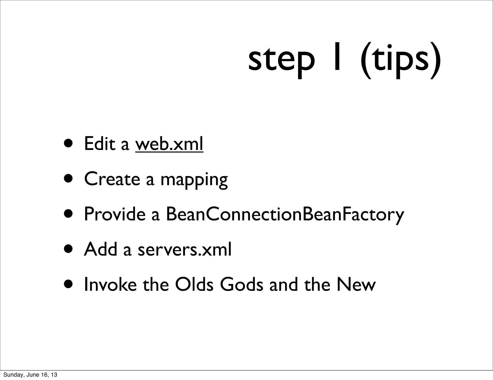 step 1 (tips)
• Edit a web.xml
• Create a mapping
• Provide a BeanConnectionBeanFactory
• Add a servers.xml
• Invoke the Olds Gods and the New
Sunday, June 16, 13
 
