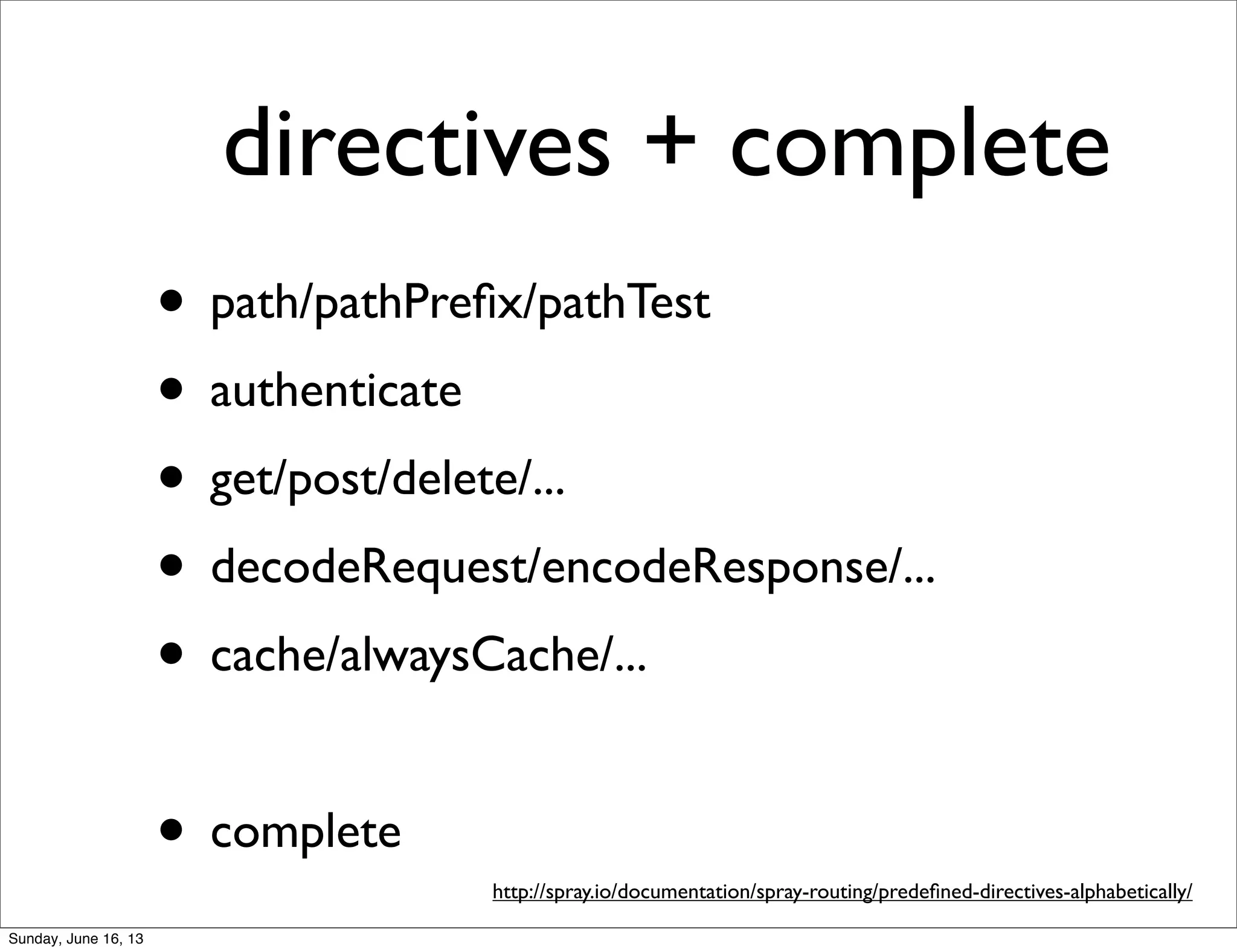 directives + complete
• path/pathPreﬁx/pathTest
• authenticate
• get/post/delete/...
• decodeRequest/encodeResponse/...
• cache/alwaysCache/...
• complete
http://spray.io/documentation/spray-routing/predeﬁned-directives-alphabetically/
Sunday, June 16, 13
 