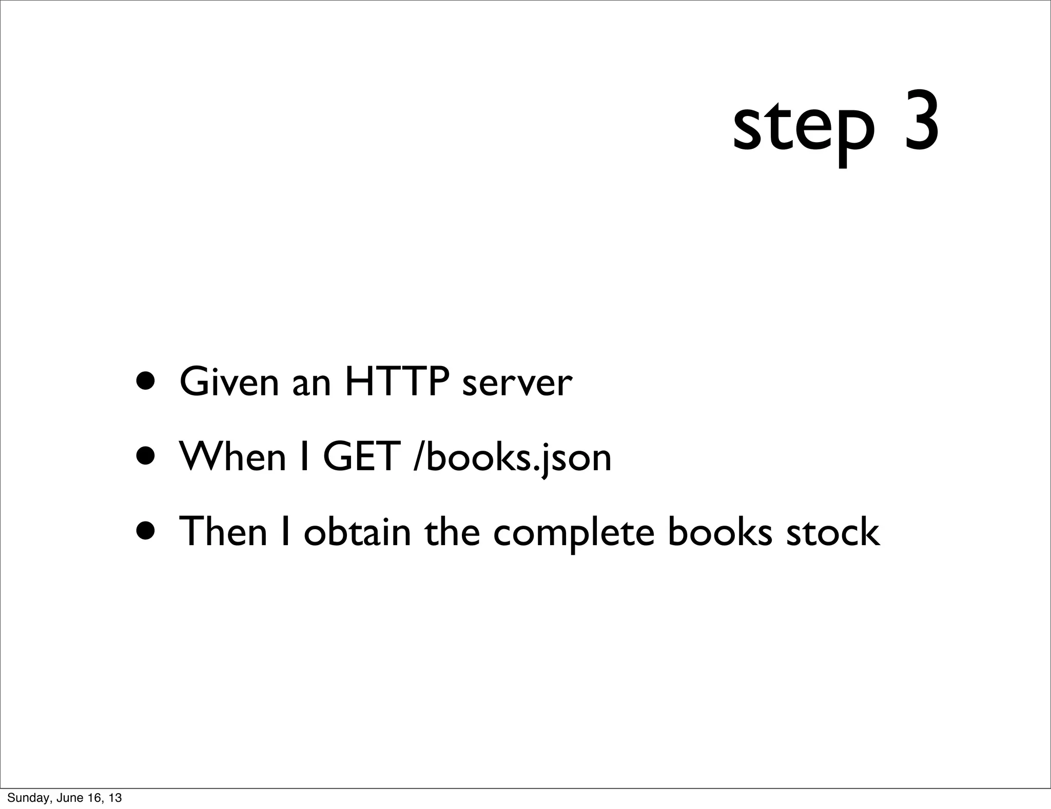 step 3
• Given an HTTP server
• When I GET /books.json
• Then I obtain the complete books stock
Sunday, June 16, 13
 
