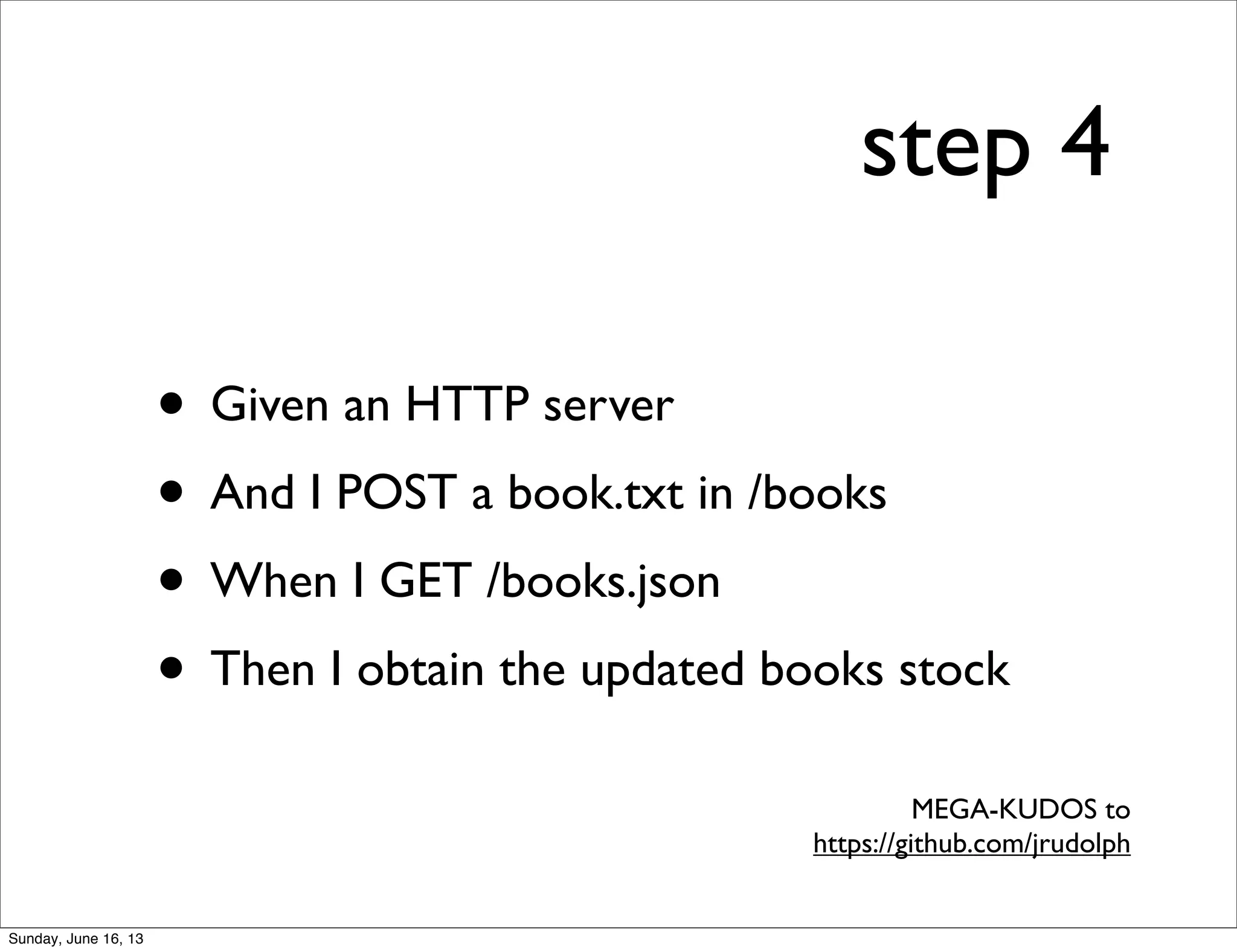 step 4
• Given an HTTP server
• And I POST a book.txt in /books
• When I GET /books.json
• Then I obtain the updated books stock
MEGA-KUDOS to
https://github.com/jrudolph
Sunday, June 16, 13
 