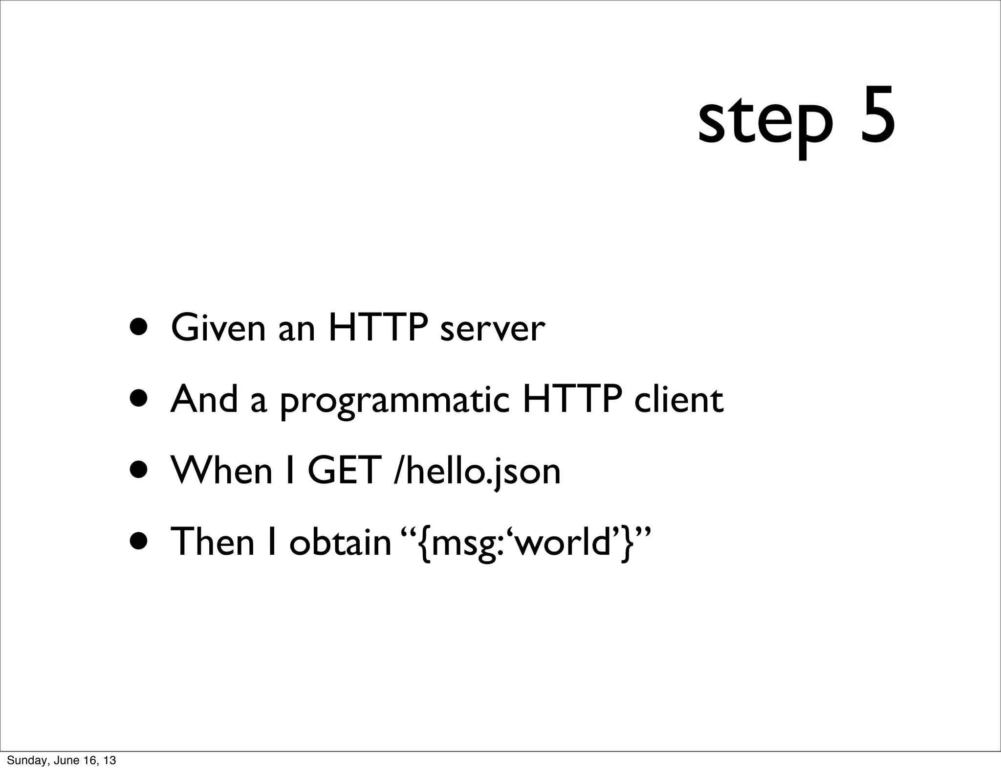 step 5
• Given an HTTP server
• And a programmatic HTTP client
• When I GET /hello.json
• Then I obtain “{msg:‘world’}”
Sunday, June 16, 13
 