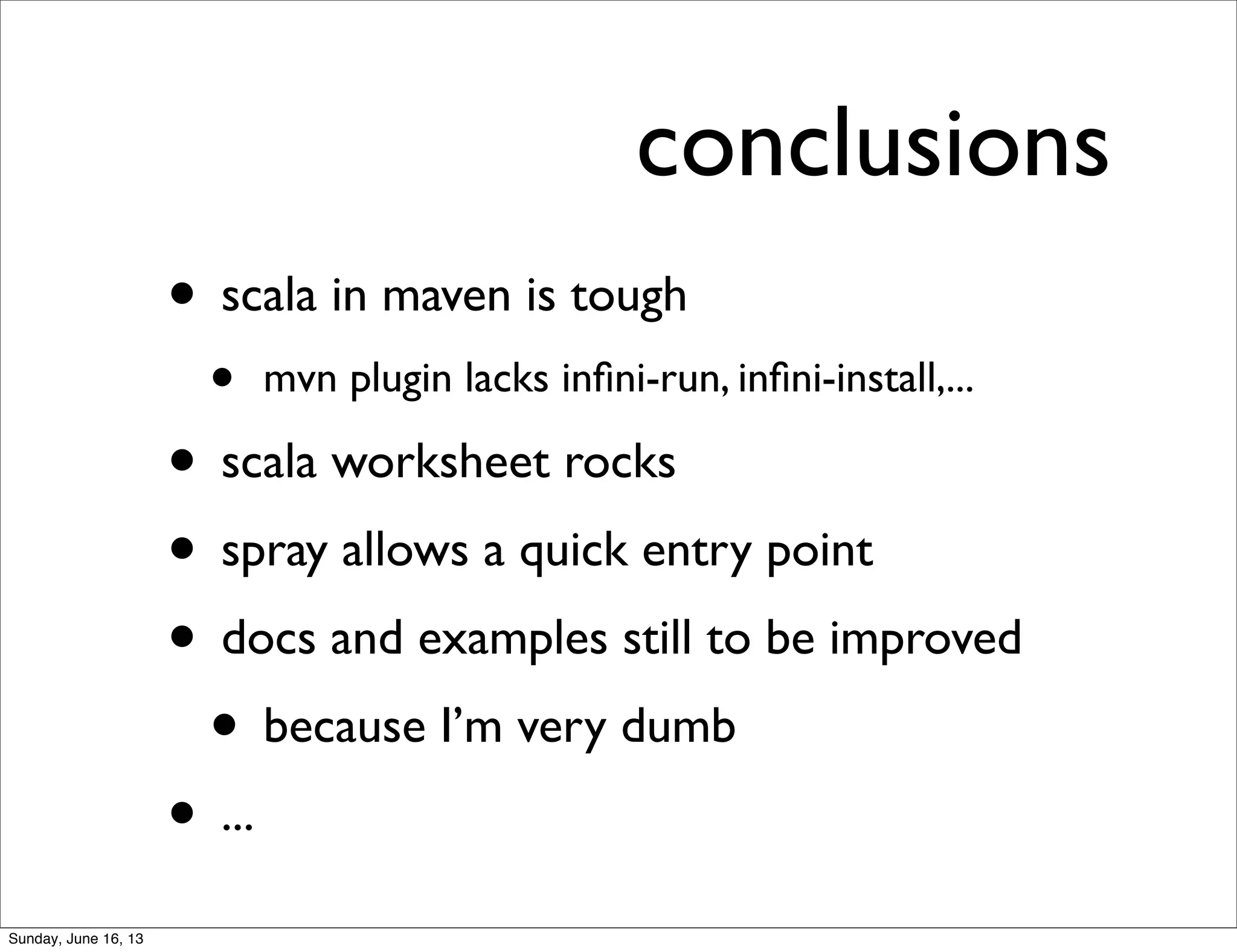 conclusions
• scala in maven is tough
• mvn plugin lacks inﬁni-run, inﬁni-install,...
• scala worksheet rocks
• spray allows a quick entry point
• docs and examples still to be improved
• because I’m very dumb
• ...
Sunday, June 16, 13
 