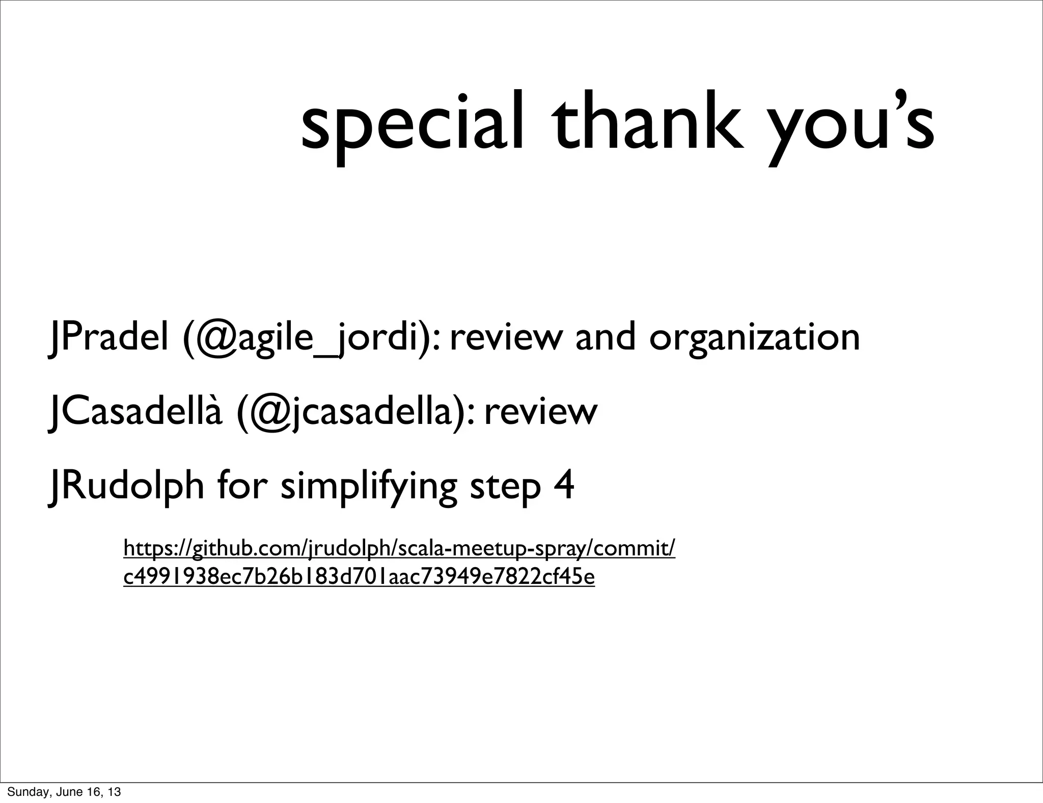 special thank you’s
JPradel (@agile_jordi): review and organization
JCasadellà (@jcasadella): review
JRudolph for simplifying step 4
https://github.com/jrudolph/scala-meetup-spray/commit/
c4991938ec7b26b183d701aac73949e7822cf45e
Sunday, June 16, 13
 