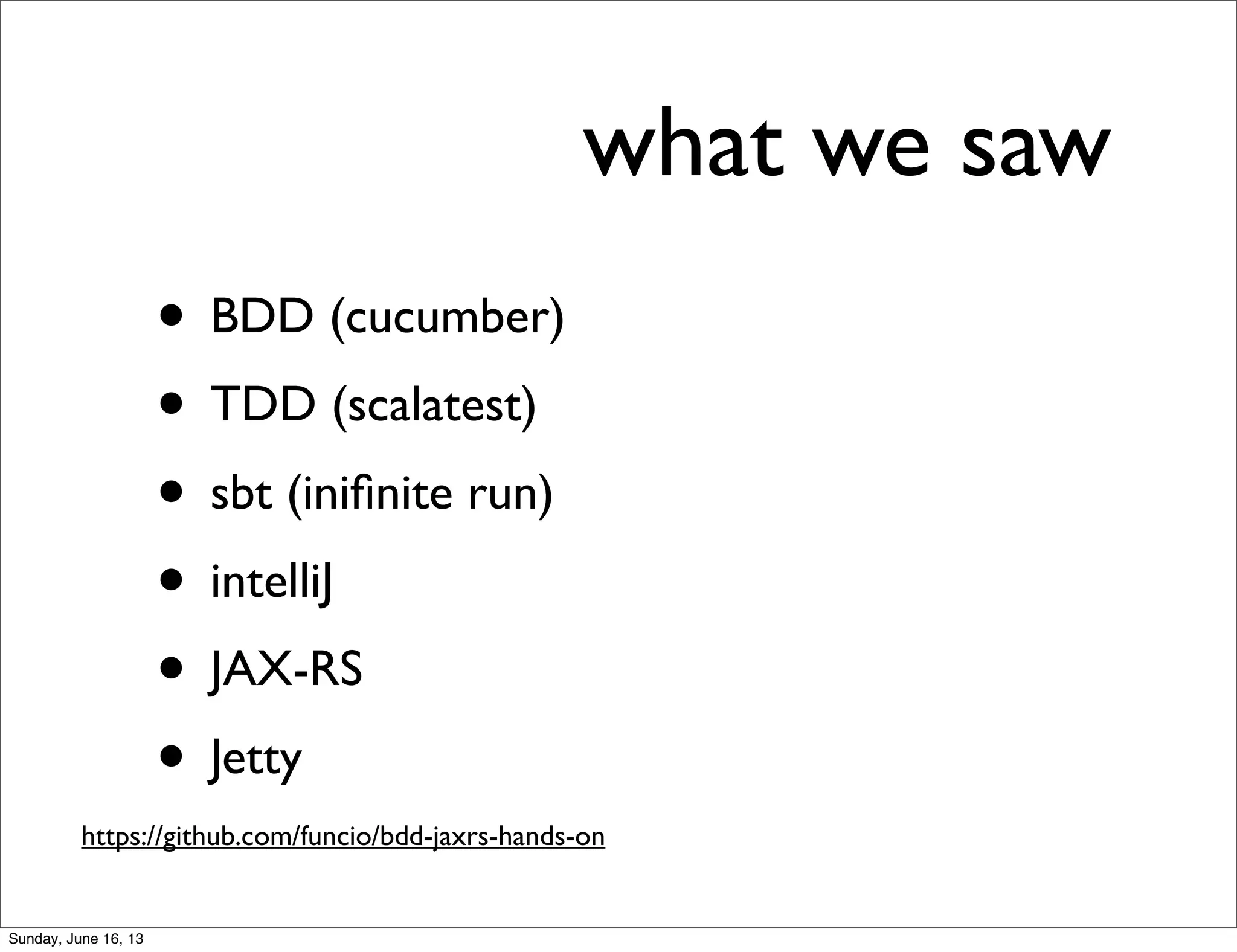 what we saw
• BDD (cucumber)
• TDD (scalatest)
• sbt (iniﬁnite run)
• intelliJ
• JAX-RS
• Jetty
https://github.com/funcio/bdd-jaxrs-hands-on
Sunday, June 16, 13
 
