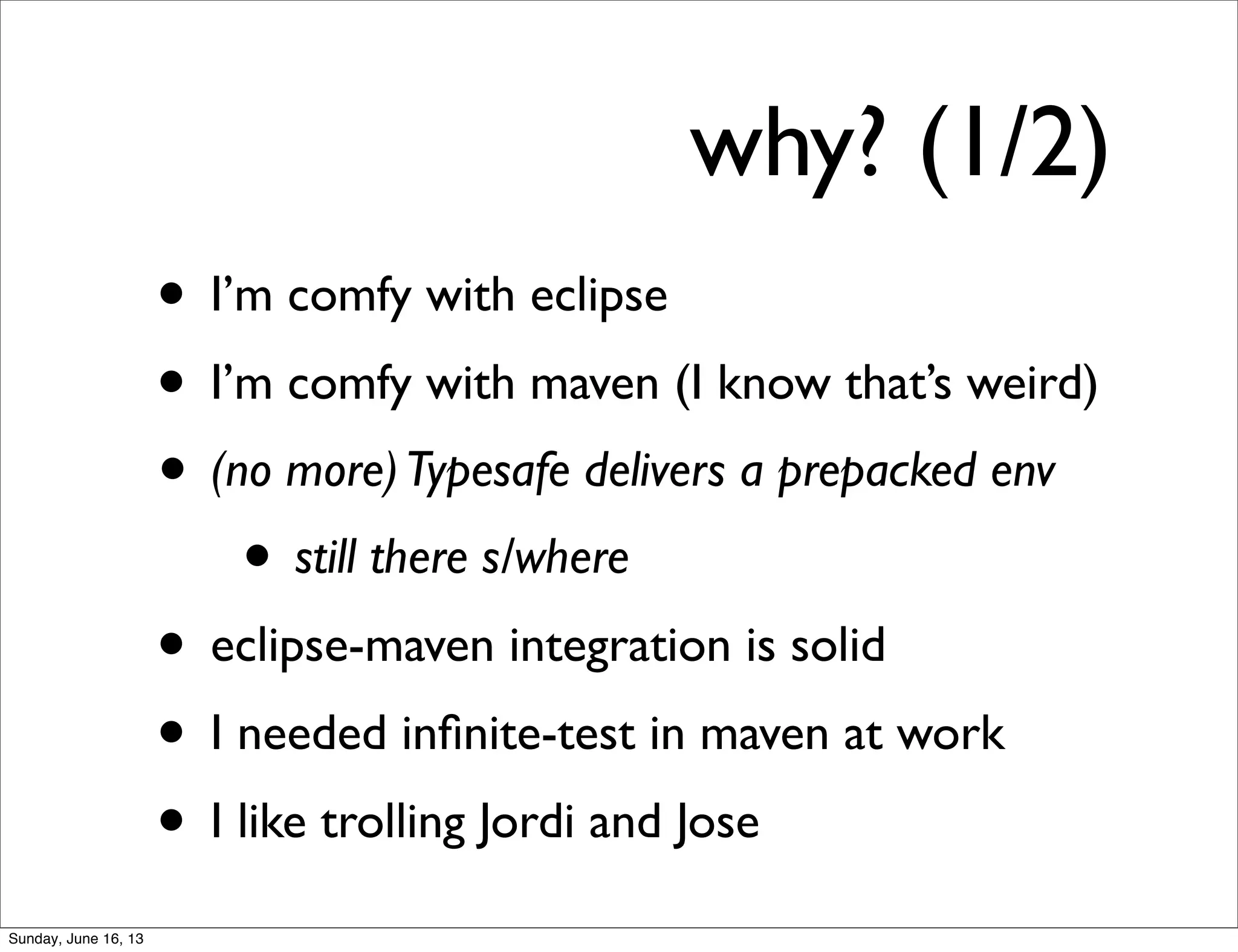 why? (1/2)
• I’m comfy with eclipse
• I’m comfy with maven (I know that’s weird)
• (no more)Typesafe delivers a prepacked env
• still there s/where
• eclipse-maven integration is solid
• I needed inﬁnite-test in maven at work
• I like trolling Jordi and Jose
Sunday, June 16, 13
 