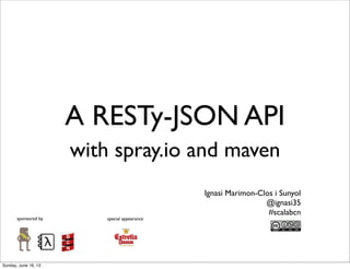 A RESTy-JSON API
with spray.io and maven
sponsored by special appearance
Ignasi Marimon-Clos i Sunyol
@ignasi35
#scalabcn
Sunday, June 16, 13
 
