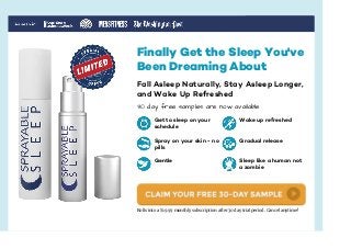 Get to sleep on your
schedule
Spray on your skin - no
pills
Gentle
Wake up refreshed
Gradual release
Sleep like a human not
a zombie
Finally Get the Sleep You've
Been Dreaming About
Fall Asleep Naturally, Stay Asleep Longer,
and Wake Up Refreshed
30 day free samples are now available
Rolls into a $19.99 monthly subscription after 30 day trial period. Cancel anytime!
 