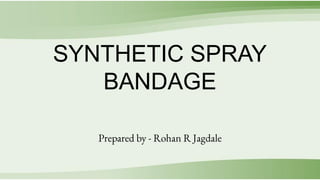 SYNTHETIC SPRAY
BANDAGE
Prepared by - Rohan R Jagdale
 