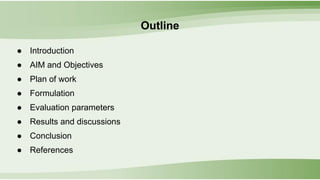 Outline
● Introduction
● AIM and Objectives
● Plan of work
● Formulation
● Evaluation parameters
● Results and discussions
● Conclusion
● References
 