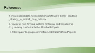 References
1-www.researchgate.net/publication/320105604_Spray_bandage
_strategy_in_topical _drug_delivery
2-Review of Film forming systems for topical and transdermal
drug delivery Kashmira Kathe, Harsha Kathpalia
3-https://patents.google.com/patent/US6962691B1/en Page 39
 
