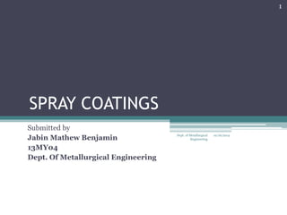 SPRAY COATINGS 
Submitted by 
Jabin Mathew Benjamin 
13MY04 
Dept. Of Metallurgical Engineering 
10/16/2014 
1 
Dept. of Metallurgical 
Engineering 
 