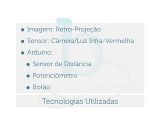 • Imagem: Retro-Projeção
• Sensor: Câmera/Luz Infra-Vermelha
• Arduino:
 • Sensor de Distância
 • Potenciômetro
 • Botão
      Tecnologias Utilizadas
 