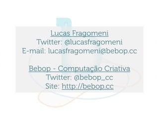 Lucas Fragomeni
   Twitter: @lucasfragomeni
E-mail: lucasfragomeni@bebop.cc

 Bebop - Computação Criativa
     Twitter: @bebop_cc
     Site: http://bebop.cc
 