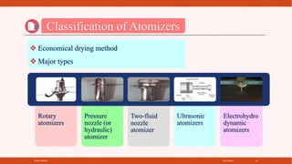 4/21/2021
SPRAY DRYER 12
Classification of Atomizers
 Economical drying method
 Major types
Rotary
atomizers
Pressure
nozzle (or
hydraulic)
atomizer
Two‐fluid
nozzle
atomizer
Ultrasonic
atomizers
Electrohydro
dynamic
atomizers
 
