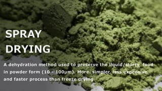 SPRAY
DRYING
A dehydration method used to preserve the liquid/slurry food
in powder form (10 - 100µm). More simpler, less expensive
and faster process than freeze drying
 