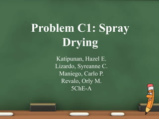 Problem C1: Spray
      Drying
    Katipunan, Hazel E.
    Lizardo, Syreanne C.
     Maniego, Carlo P.
      Revalo, Orly M.
          5ChE-A
 