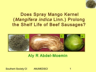 Southern Society CI AMJMEDSCI 1
Aly R Abdel-Moemin
Does Spray Mango Kernel
(Mangifera indica Linn.) Prolong
the Shelf Life of Beef Sausages?
 