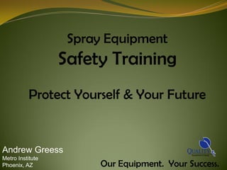 Spray Equipment
                  Safety Training
           Protect Yourself & Your Future


Andrew Greess
Metro Institute
Phoenix, AZ             Our Equipment. Your Success.
 