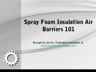 Spray Foam Insulation Air
Barriers 101
Brought to you by: Foamation Insulation at
www.foamationinsulation.com
 