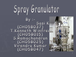 Spray Granulator By :-  Sasi Keerthi.G  (CH05B037) T.Kenneth Winfred (CH05B015) S.Ramachandran (CH05B025) Virendra Kumar (CH05B047) 