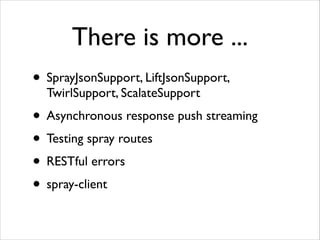 There is more ...
• SprayJsonSupport, LiftJsonSupport,
TwirlSupport, ScalateSupport	


• Asynchronous response push streaming	

• Testing spray routes	

• RESTful errors	

• spray-client

 