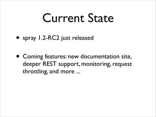 Current State
• spray 1.2-RC2 just released 
• Coming features: new documentation site,
deeper REST support, monitoring, request
throttling, and more ...

 