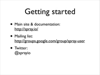 Getting started
• Main site & documentation: 
http://spray.io/	


• Mailing list: 

http://groups.google.com/group/spray-user	


• Twitter: 

@sprayio

 