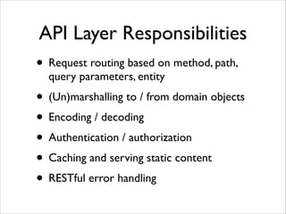 API Layer Responsibilities
• Request routing based on method, path,
query parameters, entity	


• (Un)marshalling to / from domain objects	

• Encoding / decoding	

• Authentication / authorization	

• Caching and serving static content	

• RESTful error handling

 