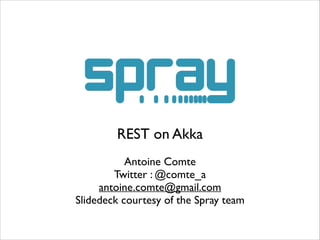 REST on Akka	

!

Antoine Comte	

Twitter : @comte_a	

antoine.comte@gmail.com	

Slidedeck courtesy of the Spray team

 