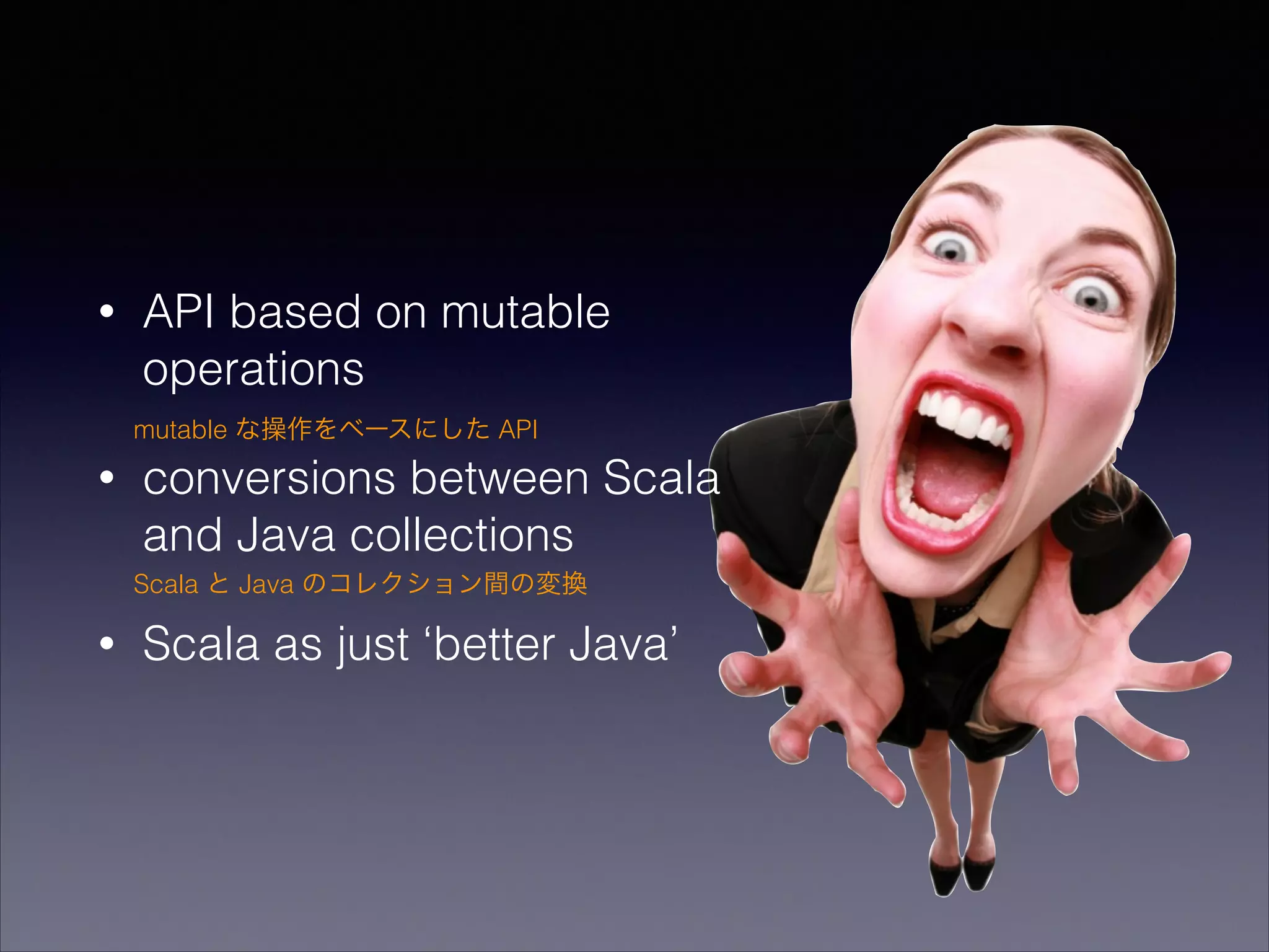 •

API based on mutable
operations
mutable な操作をベースにした API

•

conversions between Scala
and Java collections
Scala と Java のコレクション間の変換

•

Scala as just ‘better Java’

 