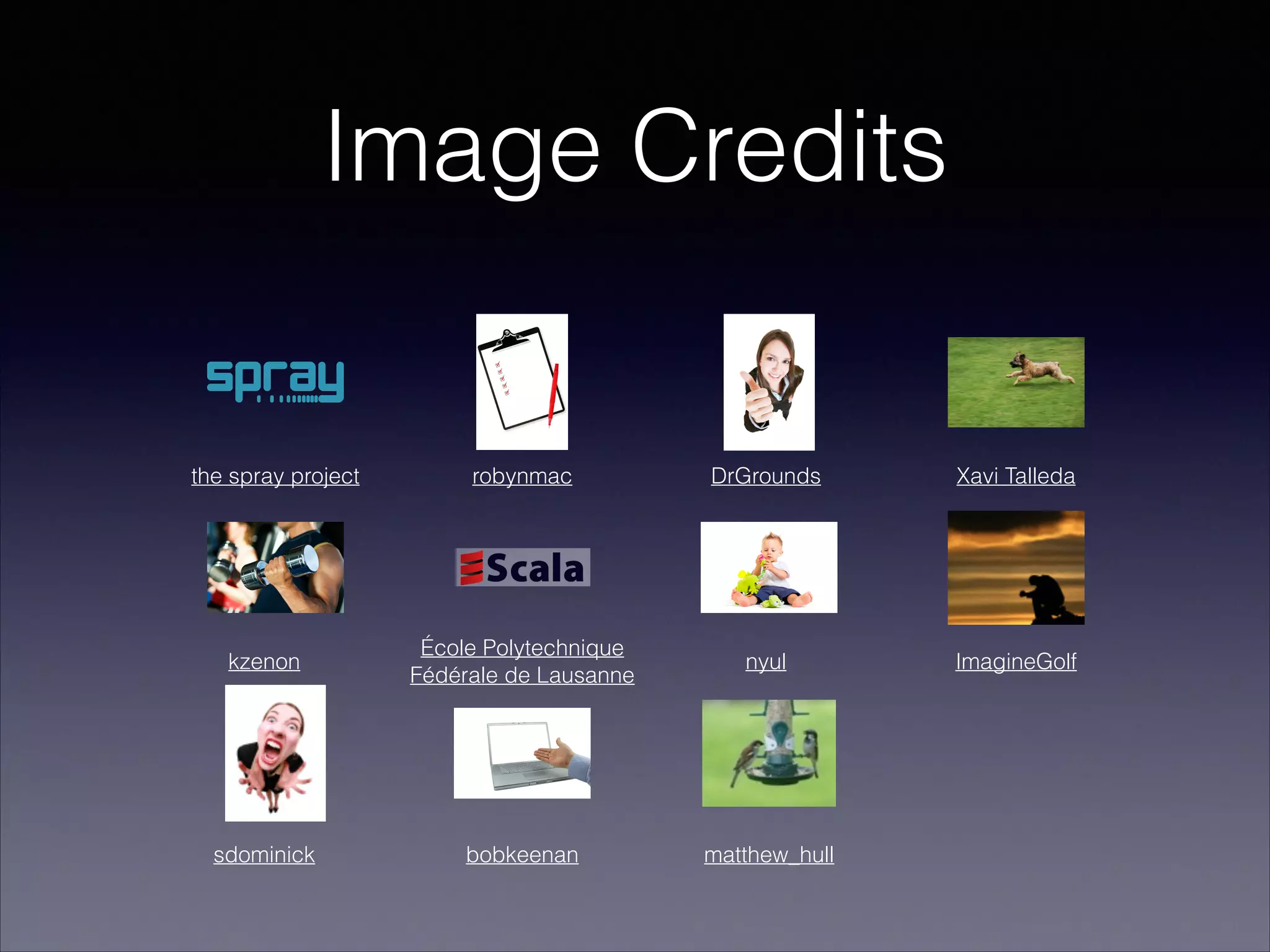 Image Credits

the spray project

robynmac

DrGrounds

Xavi Talleda

kzenon

École Polytechnique
Fédérale de Lausanne

nyul

ImagineGolf

sdominick

bobkeenan

matthew_hull

 