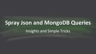 Spray Json and MongoDB Queries
Insights and Simple Tricks
 