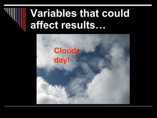 Variables that could
affect results…

    Cloudy
    day!
 