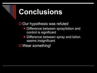 Conclusions
 Our hypothesis was refuted
     Difference between spray/lotion and
      control is significant
     Difference between spray and lotion
      seems insignificant
 Wear something!
 