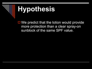 Hypothesis
 We predict that the lotion would provide
  more protection than a clear spray-on
  sunblock of the same SPF value.
 