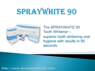 SPRAYWHITE 90 The SPRAYWHITE 90 Tooth Whitener –  superior tooth whitening oral hygiene with results in 90 seconds. http://www.spraywhite90smile.com/ 