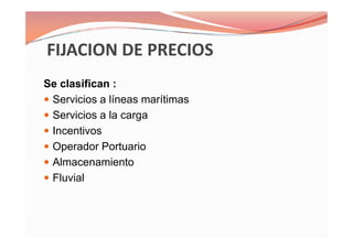 Se clasifican :
Servicios a líneas marítimas
Servicios a la carga
Incentivos
Operador Portuario
Almacenamiento
Fluvial
Se clasifican :
Servicios a líneas marítimas
Servicios a la carga
Incentivos
Operador Portuario
Almacenamiento
Fluvial
 