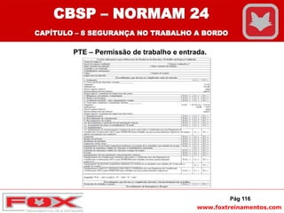 www.foxtreinamentos.com
PTE – Permissão de trabalho e entrada.
Pág 116
CBSP – NORMAM 24
CAPÍTULO – 8 SEGURANÇA NO TRABALHO A BORDO
 