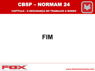 www.foxtreinamentos.com
FIM
CBSP – NORMAM 24
CAPÍTULO – 8 SEGURANÇA NO TRABALHO A BORDO
 