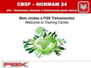 Bem vindos a FOX Treinamentos
Welcome to Training Center
CBSP – NORMAM 24
SPR – SEGURANÇA PESSOAL E RESPONSABILIDADE SOCIAL
 