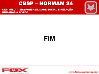 www.foxtreinamentos.com
FIM
CBSP – NORMAM 24
CAPÍTULO 7 - RESPONSABILIDADE SOCIAL E RELAÇÃO
HUMANAS A BORDO
 