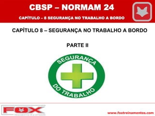 www.foxtreinamentos.com
CAPÍTULO 8 – SEGURANÇA NO TRABALHO A BORDO
PARTE II
CBSP – NORMAM 24
CAPÍTULO – 8 SEGURANÇA NO TRABALHO A BORDO
 