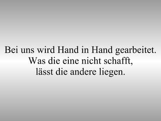 Bei uns wird Hand in Hand gearbeitet. Was die eine nicht schafft, lässt die andere liegen. 