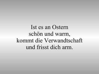 Ist es an Ostern schön und warm, kommt die Verwandtschaft und frisst dich arm. 