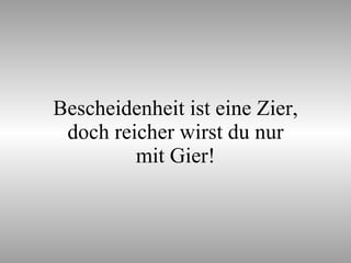 Bescheidenheit ist eine Zier, doch reicher wirst du nur mit Gier! 