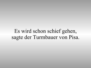 Es wird schon schief gehen, sagte der Turmbauer von Pisa. 