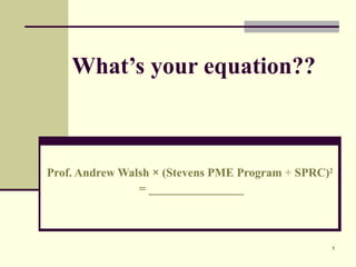 What’s your equation?? Prof. Andrew Walsh  ×  (Stevens PME Program  +  SPRC) 2   = ________________ 
